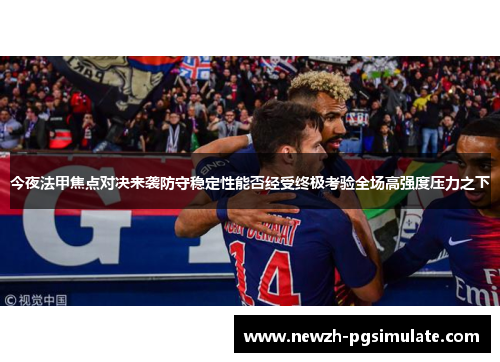 今夜法甲焦点对决来袭防守稳定性能否经受终极考验全场高强度压力之下
