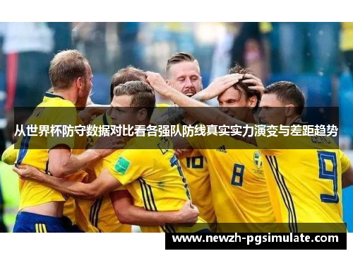 从世界杯防守数据对比看各强队防线真实实力演变与差距趋势 从世界杯防守数据对比看各强队防线真实实力演变与差距趋势