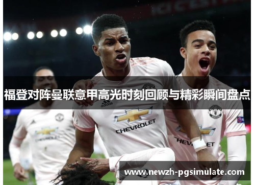 福登对阵曼联意甲高光时刻回顾与精彩瞬间盘点 福登对阵曼联意甲高光时刻回顾与精彩瞬间盘点