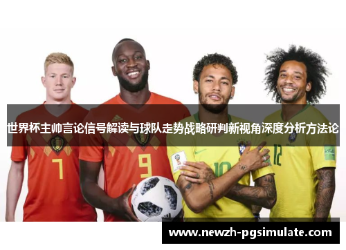 世界杯主帅言论信号解读与球队走势战略研判新视角深度分析方法论 世界杯主帅言论信号解读与球队走势战略研判新视角深度分析方法论