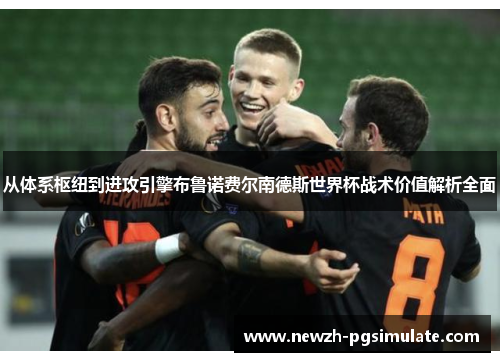 从体系枢纽到进攻引擎布鲁诺费尔南德斯世界杯战术价值解析全面 从体系枢纽到进攻引擎布鲁诺费尔南德斯世界杯战术价值解析全面