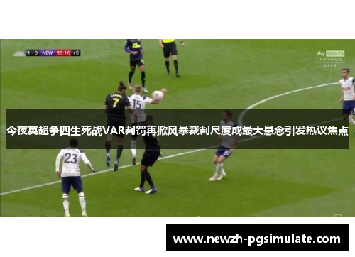 今夜英超争四生死战VAR判罚再掀风暴裁判尺度成最大悬念引发热议焦点