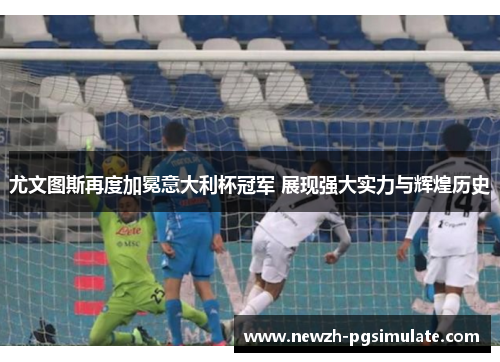 尤文图斯再度加冕意大利杯冠军 展现强大实力与辉煌历史