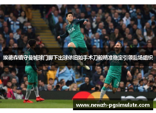 埃德森镇守曼城球门脚下出球依旧如手术刀般精准稳定引领后场组织
