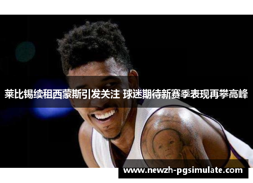 莱比锡续租西蒙斯引发关注 球迷期待新赛季表现再攀高峰 莱比锡续租西蒙斯引发关注 球迷期待新赛季表现再攀高峰