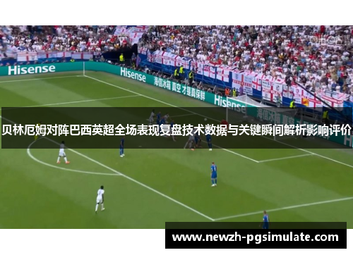 贝林厄姆对阵巴西英超全场表现复盘技术数据与关键瞬间解析影响评价 贝林厄姆对阵巴西英超全场表现复盘技术数据与关键瞬间解析影响评价