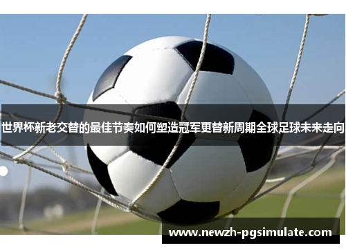世界杯新老交替的最佳节奏如何塑造冠军更替新周期全球足球未来走向 世界杯新老交替的最佳节奏如何塑造冠军更替新周期全球足球未来走向
