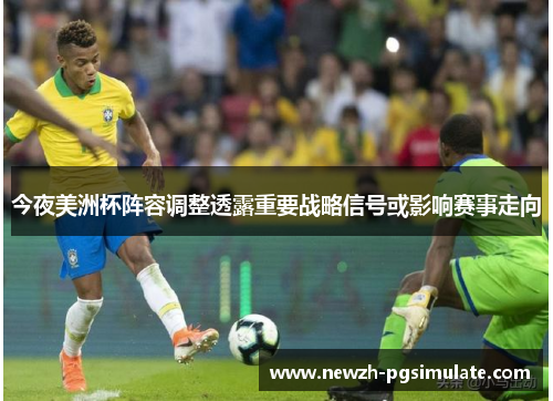 今夜美洲杯阵容调整透露重要战略信号或影响赛事走向 今夜美洲杯阵容调整透露重要战略信号或影响赛事走向