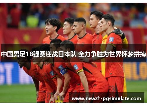 中国男足18强赛迎战日本队 全力争胜为世界杯梦拼搏 中国男足18强赛迎战日本队 全力争胜为世界杯梦拼搏