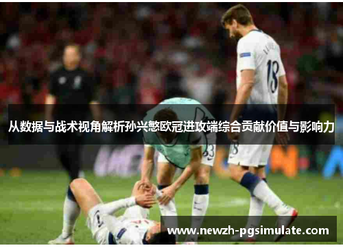 从数据与战术视角解析孙兴慜欧冠进攻端综合贡献价值与影响力 从数据与战术视角解析孙兴慜欧冠进攻端综合贡献价值与影响力