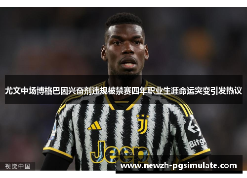尤文中场博格巴因兴奋剂违规被禁赛四年职业生涯命运突变引发热议