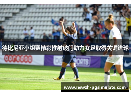 德比尼亚小组赛精彩推射破门助力女足取得关键进球 德比尼亚小组赛精彩推射破门助力女足取得关键进球