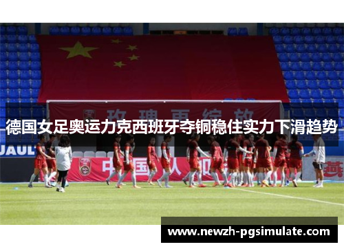 德国女足奥运力克西班牙夺铜稳住实力下滑趋势 德国女足奥运力克西班牙夺铜稳住实力下滑趋势