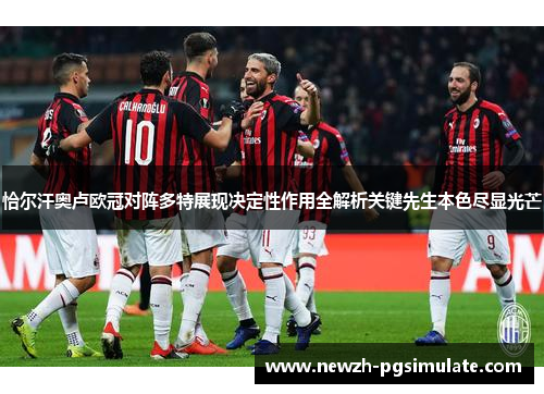 恰尔汗奥卢欧冠对阵多特展现决定性作用全解析关键先生本色尽显光芒 恰尔汗奥卢欧冠对阵多特展现决定性作用全解析关键先生本色尽显光芒